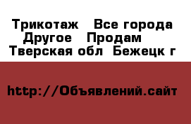 Трикотаж - Все города Другое » Продам   . Тверская обл.,Бежецк г.